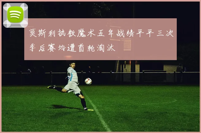 莫斯利执教魔术五年战绩平平三次季后赛均遭首轮淘汰