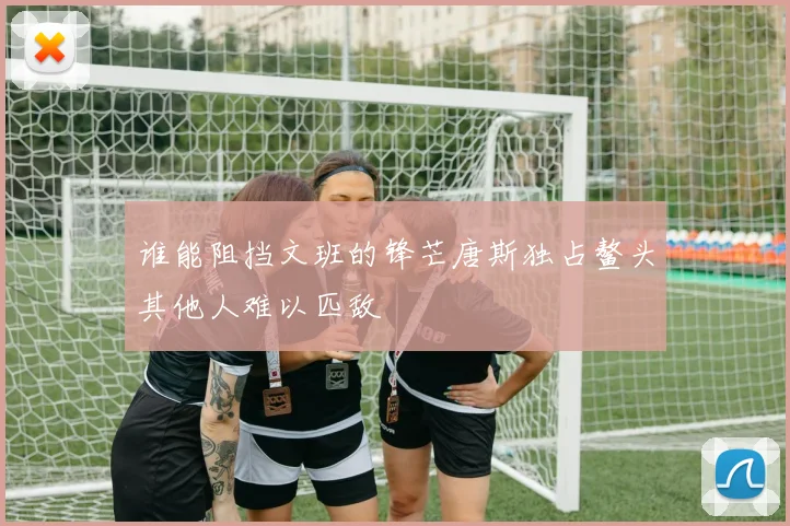 谁能阻挡文班的锋芒唐斯独占鳌头其他人难以匹敌