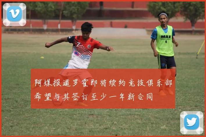 阿媒报道罗霍即将续约竞技俱乐部希望与其签订至少一年新合同
