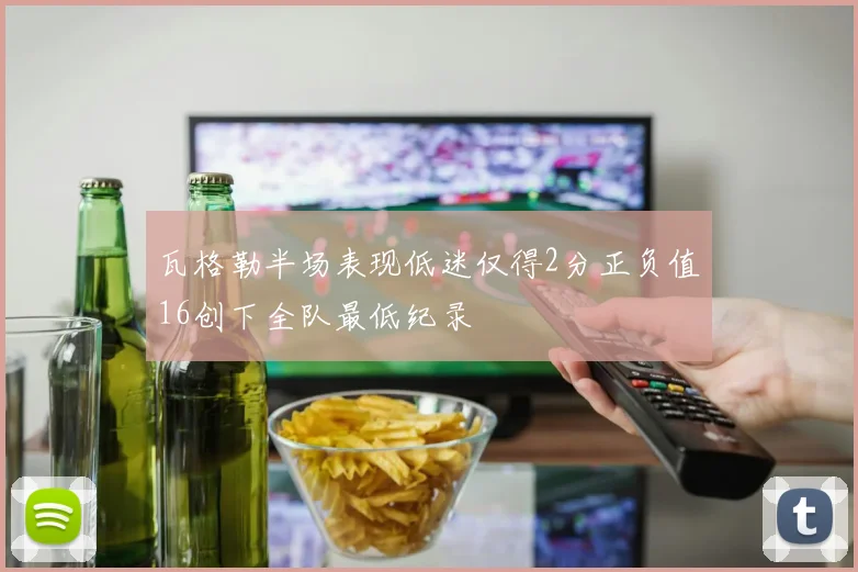 瓦格勒半场表现低迷仅得2分正负值16创下全队最低纪录