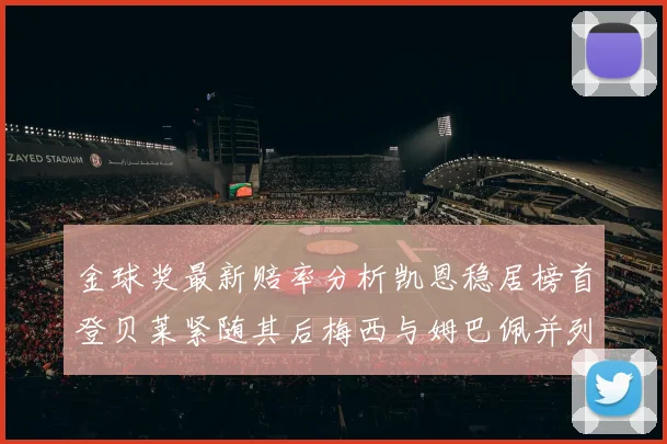 金球奖最新赔率分析凯恩稳居榜首登贝莱紧随其后梅西与姆巴佩并列第四