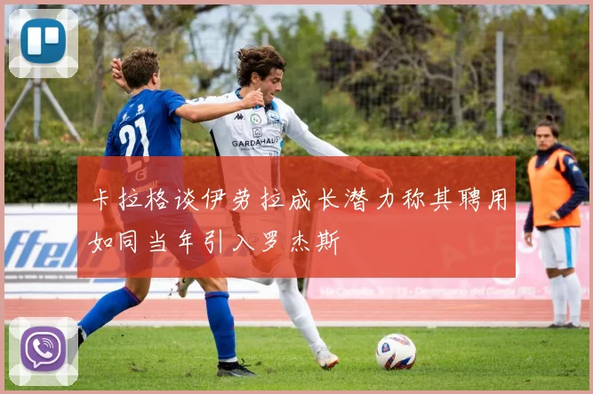 卡拉格谈伊劳拉成长潜力称其聘用如同当年引入罗杰斯