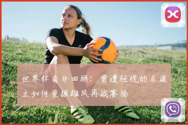 世界杯南非回顾：曾遭轻视的东道主如何重振雄风再战赛场