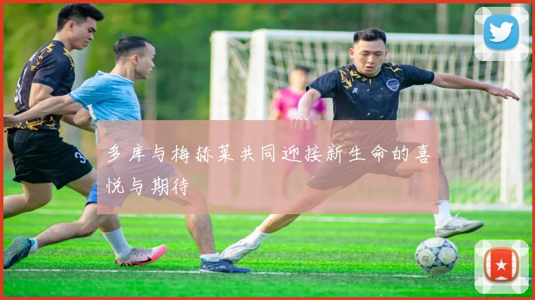 多库与梅赫莱共同迎接新生命的喜悦与期待
