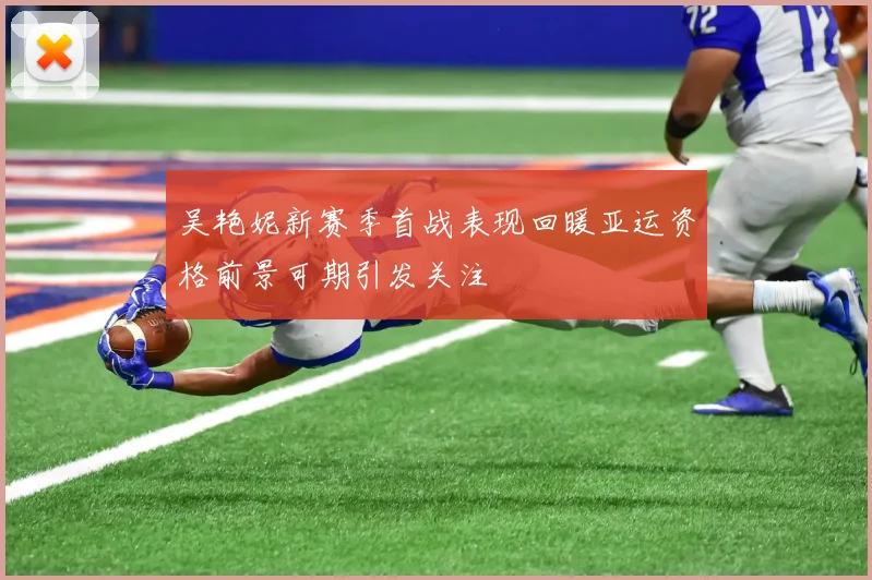 吴艳妮新赛季首战表现回暖亚运资格前景可期引发关注
