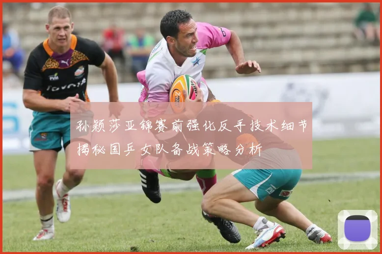 孙颖莎亚锦赛前强化反手技术细节揭秘国乒女队备战策略分析