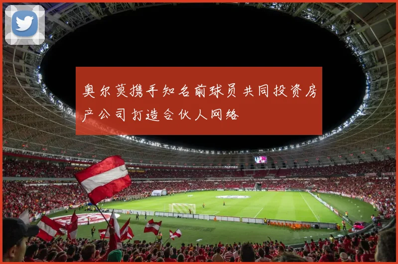 奥尔莫携手知名前球员共同投资房产公司打造合伙人网络