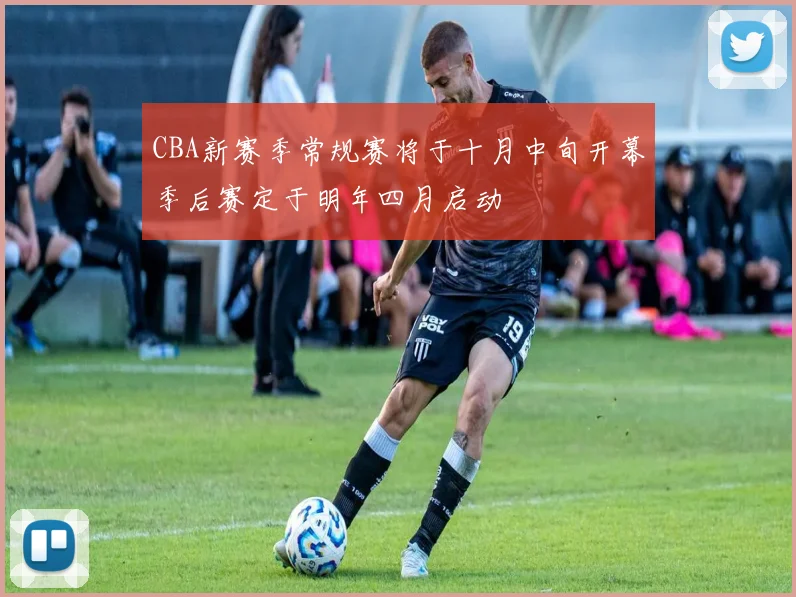 CBA新赛季常规赛将于十月中旬开幕季后赛定于明年四月启动