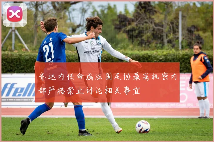 齐达内任命成法国足协最高机密内部严格禁止讨论相关事宜