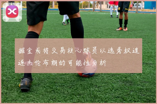掘金或将交易核心球员以选秀权追逐杰伦布朗的可能性分析