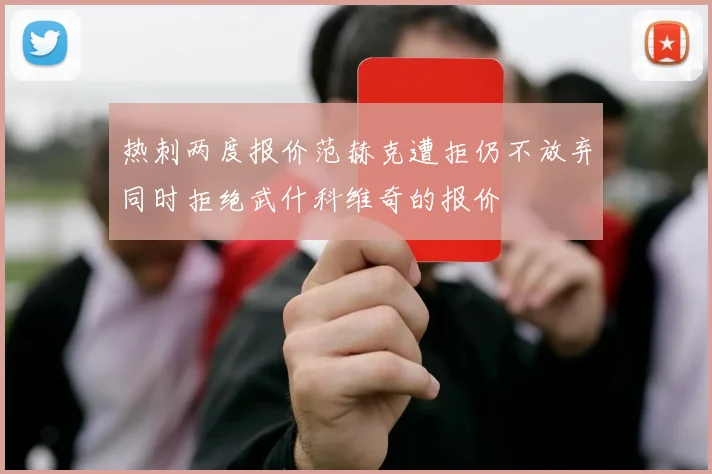 热刺两度报价范赫克遭拒仍不放弃同时拒绝武什科维奇的报价