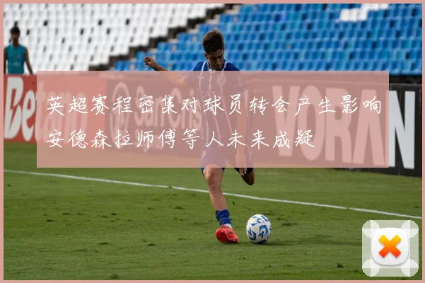 英超赛程密集对球员转会产生影响安德森拉师傅等人未来成疑