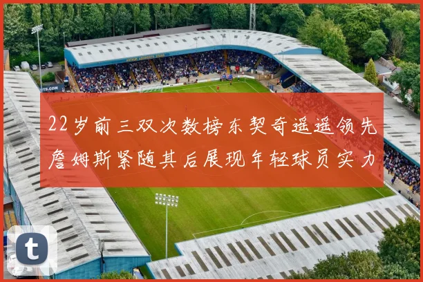 22岁前三双次数榜东契奇遥遥领先詹姆斯紧随其后展现年轻球员实力