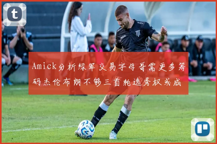 Amick分析绿军交易字母哥需更多筹码杰伦布朗不够三首轮选秀权或成关键