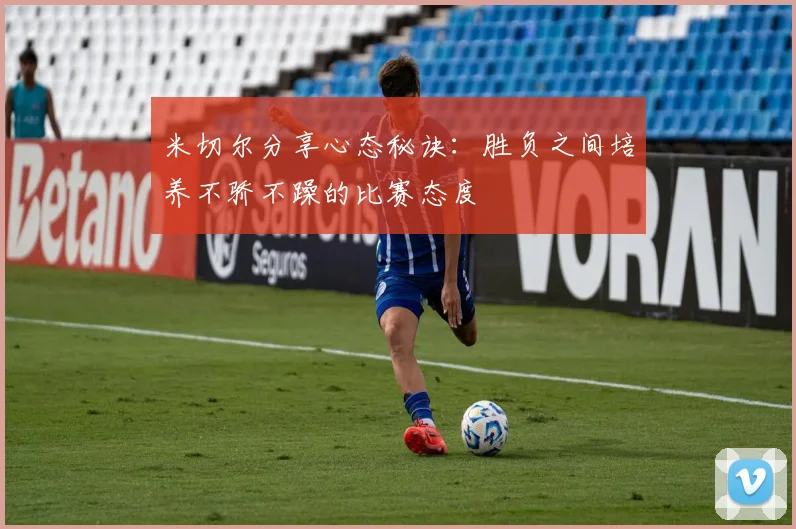 米切尔分享心态秘诀：胜负之间培养不骄不躁的比赛态度