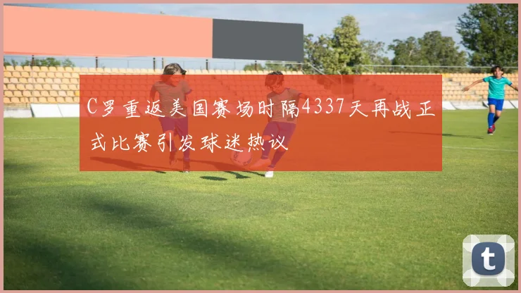 C罗重返美国赛场时隔4337天再战正式比赛引发球迷热议